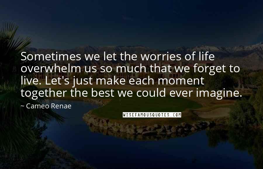 Cameo Renae Quotes: Sometimes we let the worries of life overwhelm us so much that we forget to live. Let's just make each moment together the best we could ever imagine.