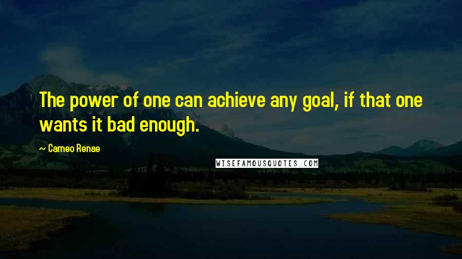 Cameo Renae Quotes: The power of one can achieve any goal, if that one wants it bad enough.