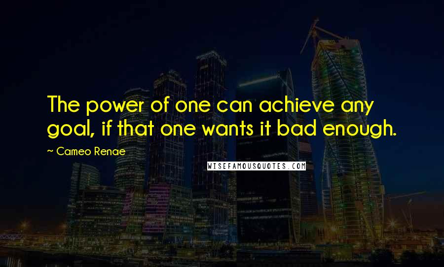 Cameo Renae Quotes: The power of one can achieve any goal, if that one wants it bad enough.