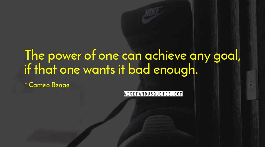 Cameo Renae Quotes: The power of one can achieve any goal, if that one wants it bad enough.