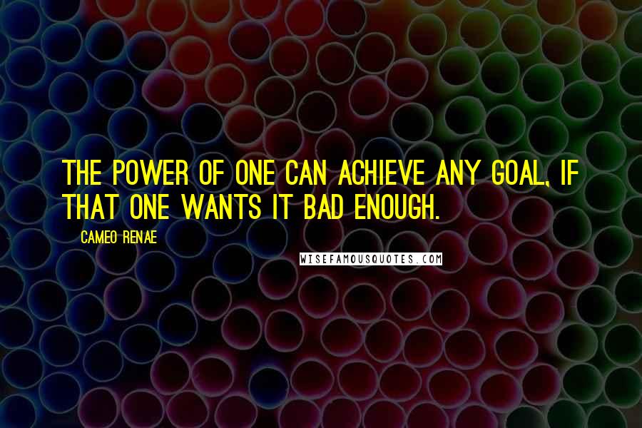 Cameo Renae Quotes: The power of one can achieve any goal, if that one wants it bad enough.