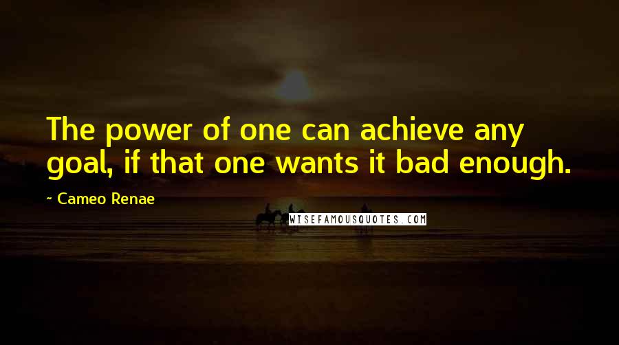 Cameo Renae Quotes: The power of one can achieve any goal, if that one wants it bad enough.