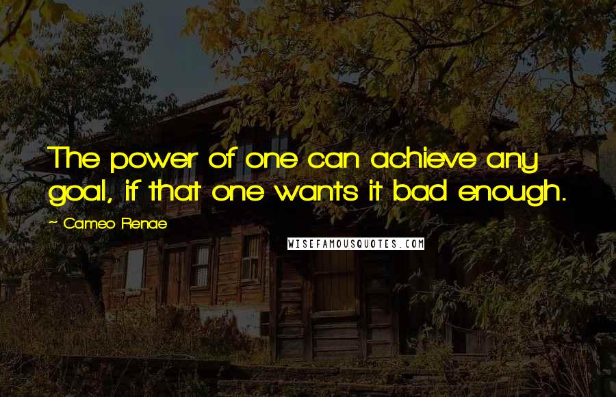 Cameo Renae Quotes: The power of one can achieve any goal, if that one wants it bad enough.