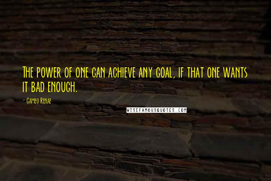 Cameo Renae Quotes: The power of one can achieve any goal, if that one wants it bad enough.