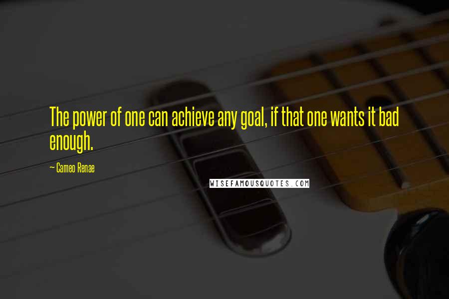 Cameo Renae Quotes: The power of one can achieve any goal, if that one wants it bad enough.