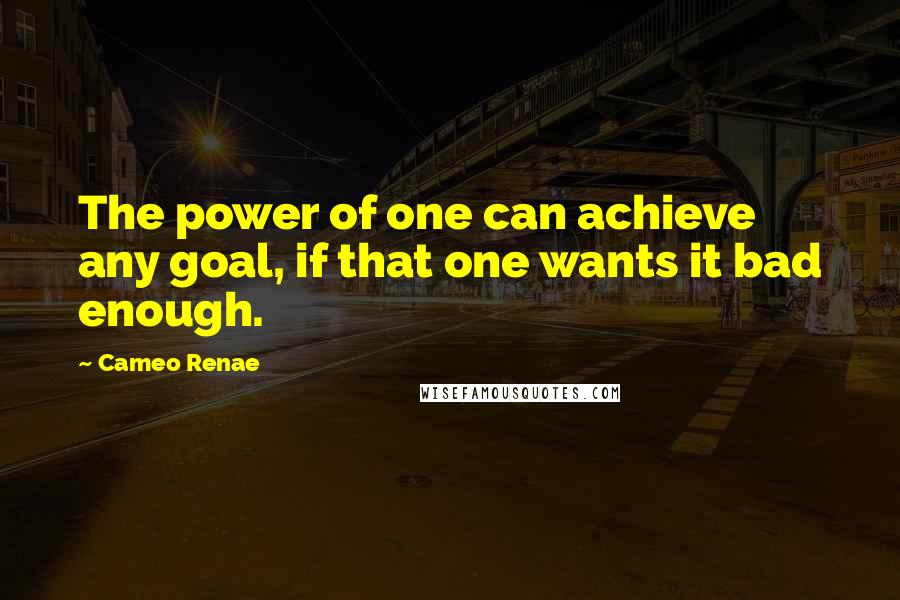 Cameo Renae Quotes: The power of one can achieve any goal, if that one wants it bad enough.