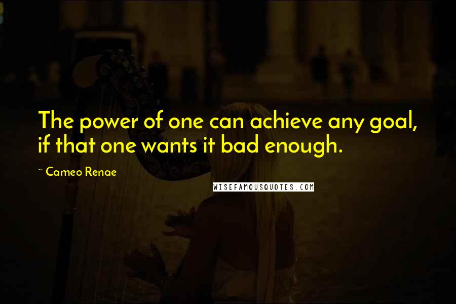 Cameo Renae Quotes: The power of one can achieve any goal, if that one wants it bad enough.