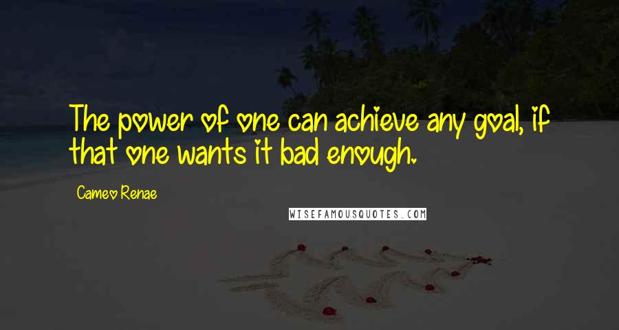 Cameo Renae Quotes: The power of one can achieve any goal, if that one wants it bad enough.