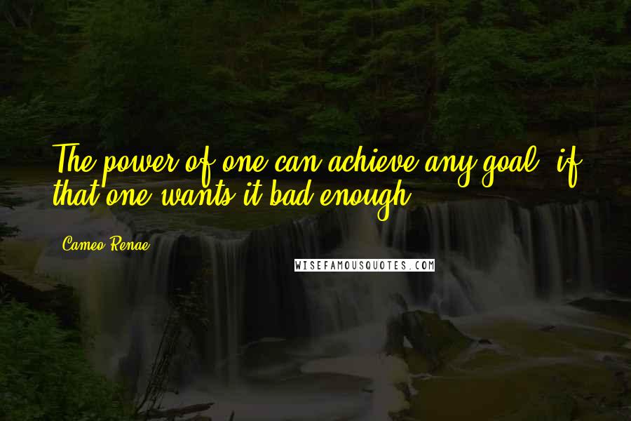 Cameo Renae Quotes: The power of one can achieve any goal, if that one wants it bad enough.