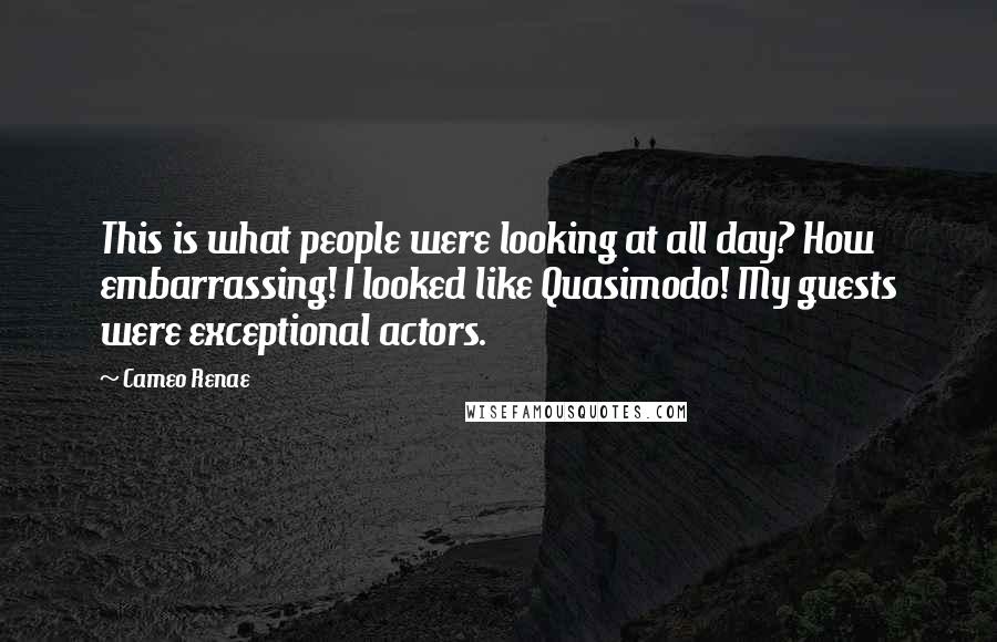 Cameo Renae Quotes: This is what people were looking at all day? How embarrassing! I looked like Quasimodo! My guests were exceptional actors.