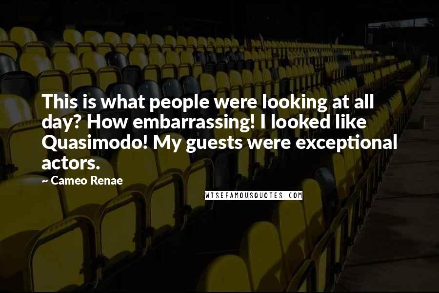 Cameo Renae Quotes: This is what people were looking at all day? How embarrassing! I looked like Quasimodo! My guests were exceptional actors.