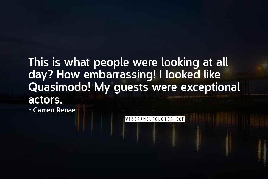 Cameo Renae Quotes: This is what people were looking at all day? How embarrassing! I looked like Quasimodo! My guests were exceptional actors.