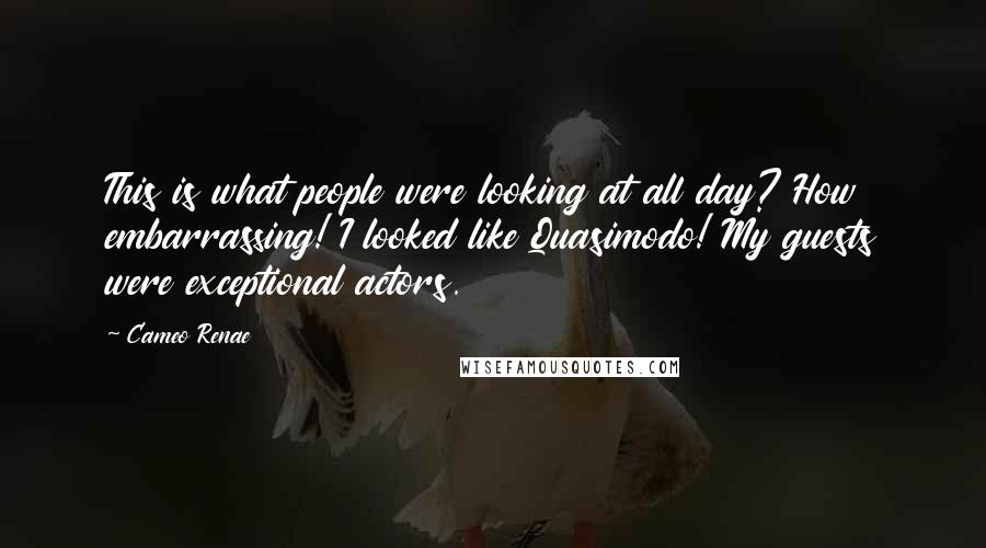 Cameo Renae Quotes: This is what people were looking at all day? How embarrassing! I looked like Quasimodo! My guests were exceptional actors.