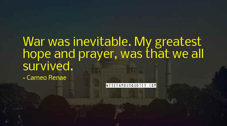 Cameo Renae Quotes: War was inevitable. My greatest hope and prayer, was that we all survived.