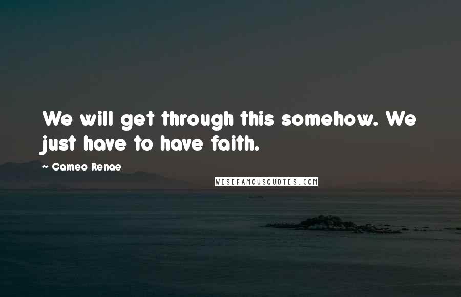 Cameo Renae Quotes: We will get through this somehow. We just have to have faith.