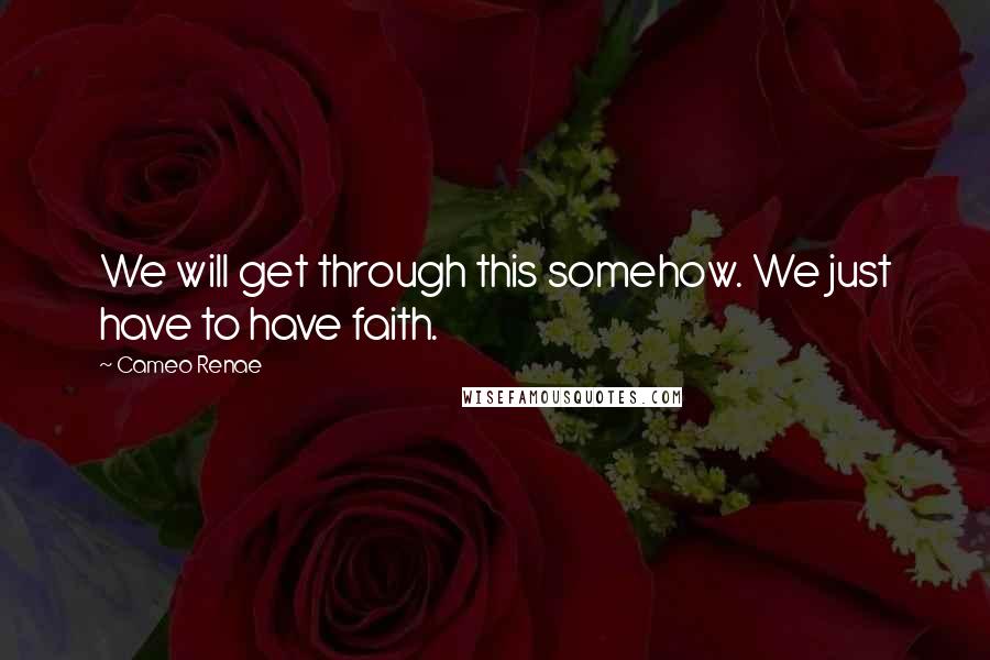 Cameo Renae Quotes: We will get through this somehow. We just have to have faith.