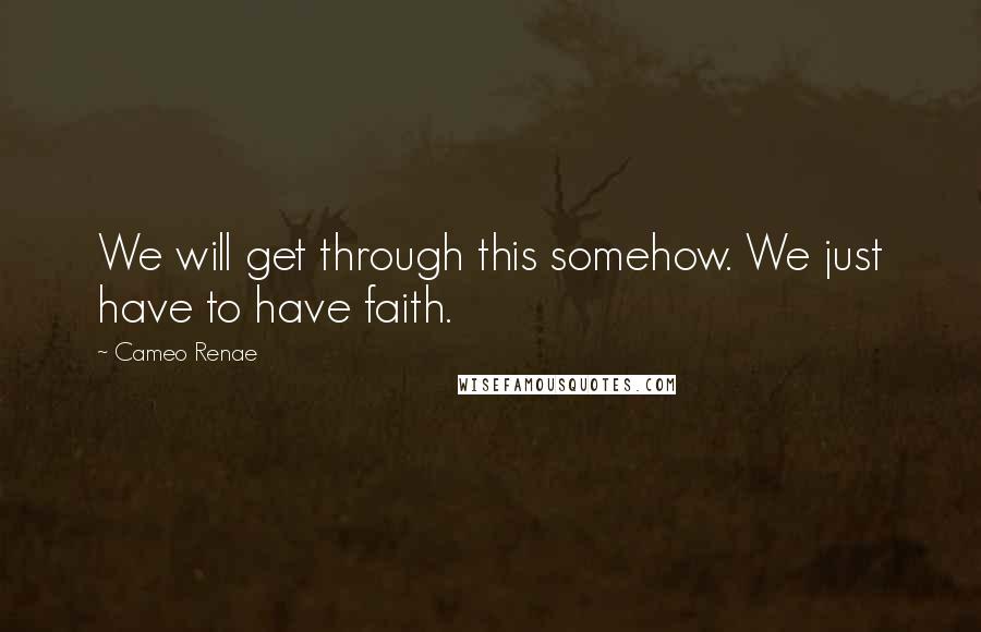 Cameo Renae Quotes: We will get through this somehow. We just have to have faith.