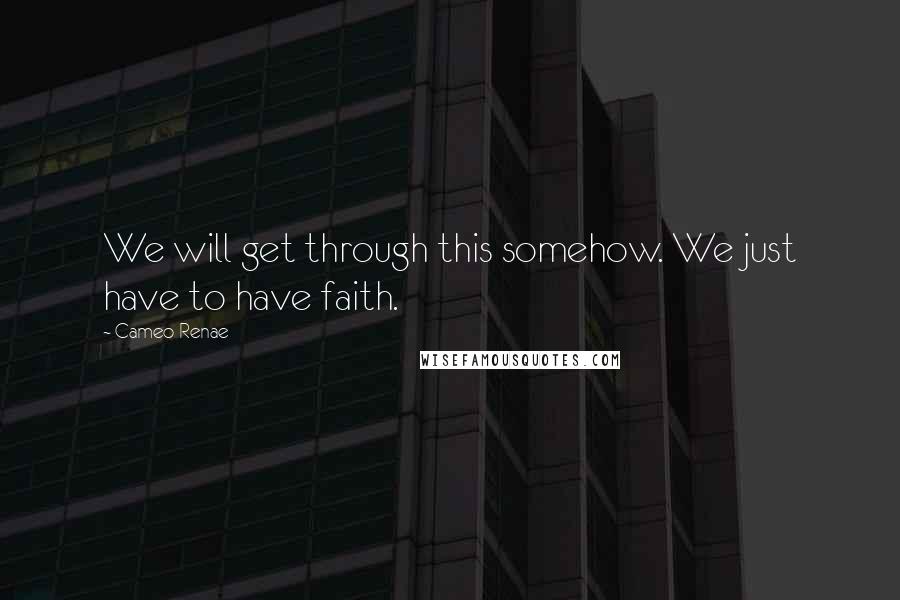 Cameo Renae Quotes: We will get through this somehow. We just have to have faith.