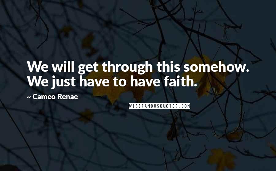 Cameo Renae Quotes: We will get through this somehow. We just have to have faith.