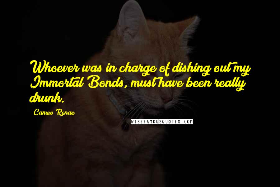 Cameo Renae Quotes: Whoever was in charge of dishing out my Immortal Bonds, must have been really drunk.
