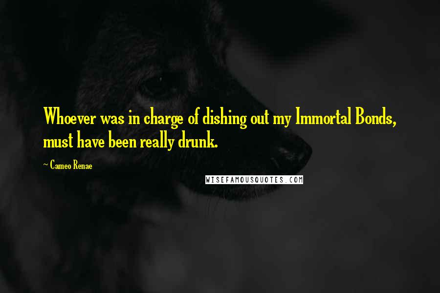 Cameo Renae Quotes: Whoever was in charge of dishing out my Immortal Bonds, must have been really drunk.