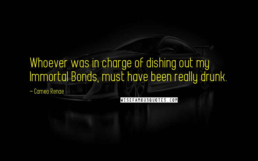 Cameo Renae Quotes: Whoever was in charge of dishing out my Immortal Bonds, must have been really drunk.
