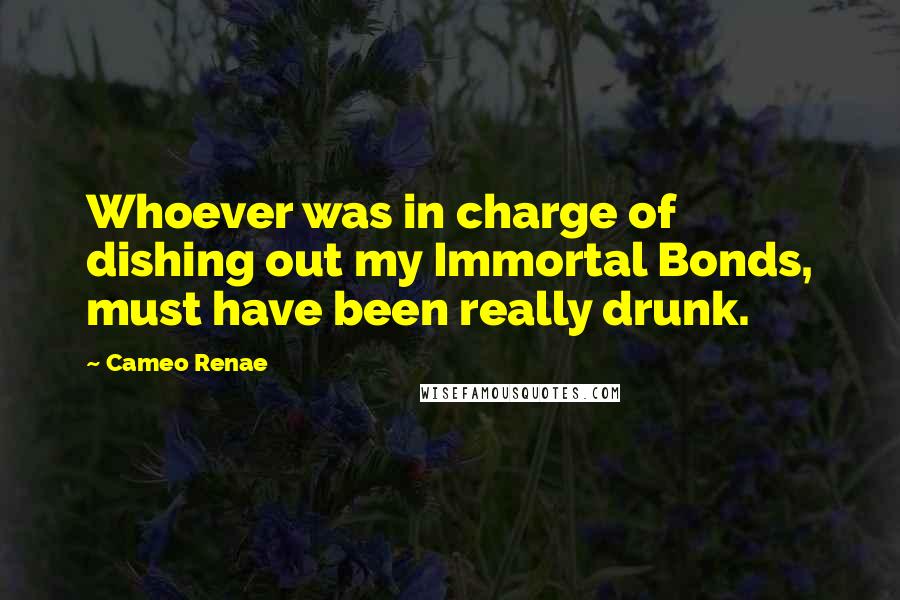 Cameo Renae Quotes: Whoever was in charge of dishing out my Immortal Bonds, must have been really drunk.