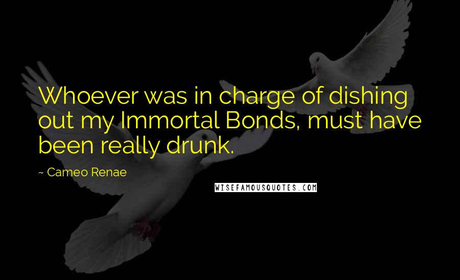 Cameo Renae Quotes: Whoever was in charge of dishing out my Immortal Bonds, must have been really drunk.