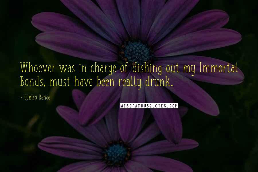 Cameo Renae Quotes: Whoever was in charge of dishing out my Immortal Bonds, must have been really drunk.