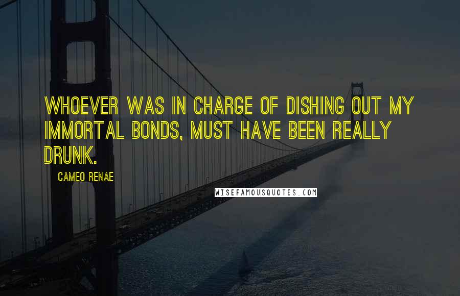 Cameo Renae Quotes: Whoever was in charge of dishing out my Immortal Bonds, must have been really drunk.
