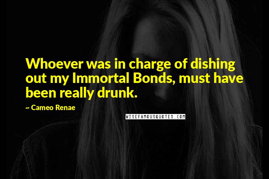 Cameo Renae Quotes: Whoever was in charge of dishing out my Immortal Bonds, must have been really drunk.