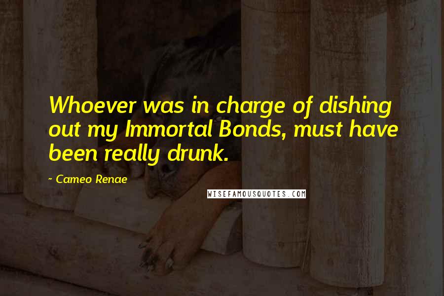 Cameo Renae Quotes: Whoever was in charge of dishing out my Immortal Bonds, must have been really drunk.