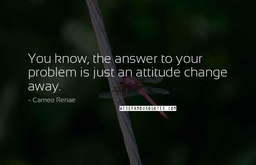 Cameo Renae Quotes: You know, the answer to your problem is just an attitude change away.