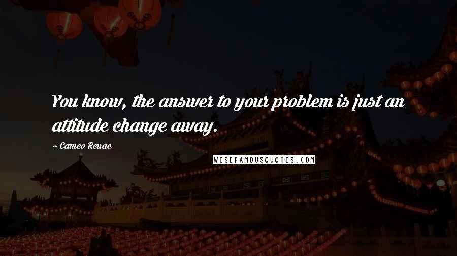 Cameo Renae Quotes: You know, the answer to your problem is just an attitude change away.