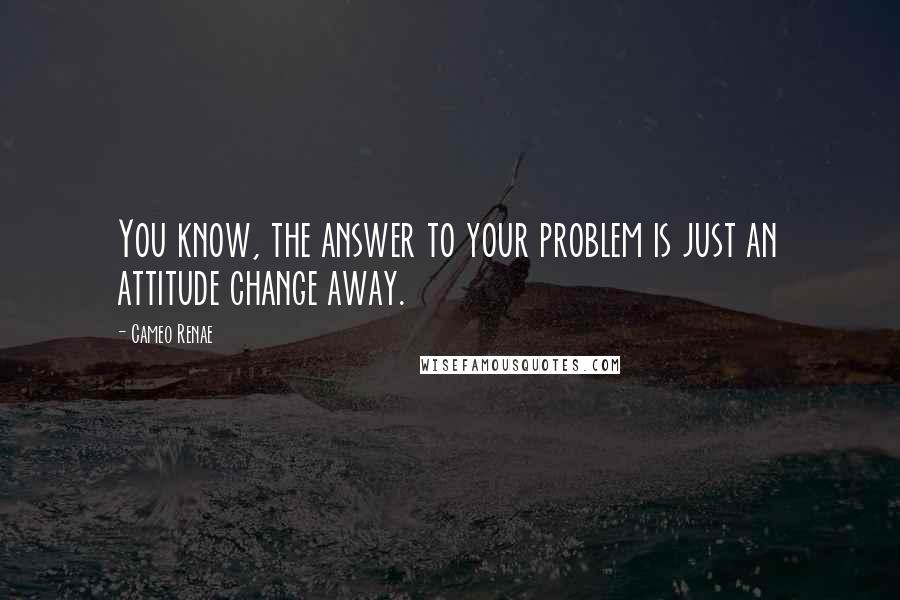 Cameo Renae Quotes: You know, the answer to your problem is just an attitude change away.