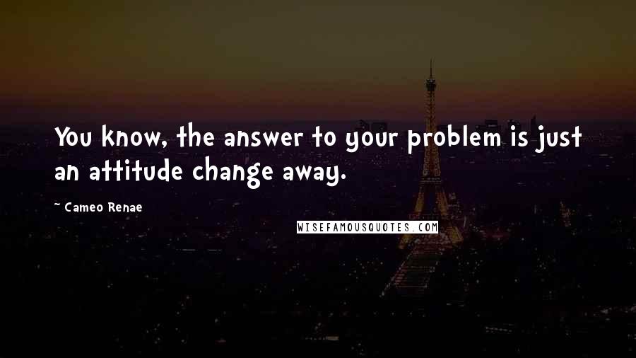 Cameo Renae Quotes: You know, the answer to your problem is just an attitude change away.