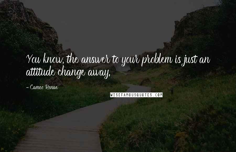 Cameo Renae Quotes: You know, the answer to your problem is just an attitude change away.