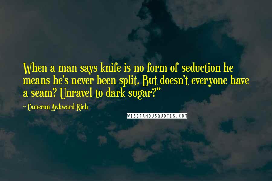 Cameron Awkward-Rich Quotes: When a man says knife is no form of seduction he means he's never been split. But doesn't everyone have a seam? Unravel to dark sugar?"