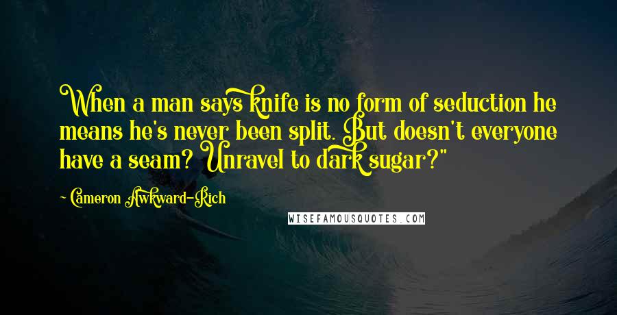 Cameron Awkward-Rich Quotes: When a man says knife is no form of seduction he means he's never been split. But doesn't everyone have a seam? Unravel to dark sugar?"