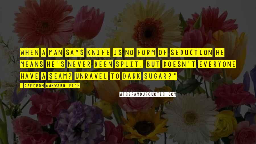 Cameron Awkward-Rich Quotes: When a man says knife is no form of seduction he means he's never been split. But doesn't everyone have a seam? Unravel to dark sugar?"