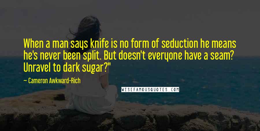 Cameron Awkward-Rich Quotes: When a man says knife is no form of seduction he means he's never been split. But doesn't everyone have a seam? Unravel to dark sugar?"