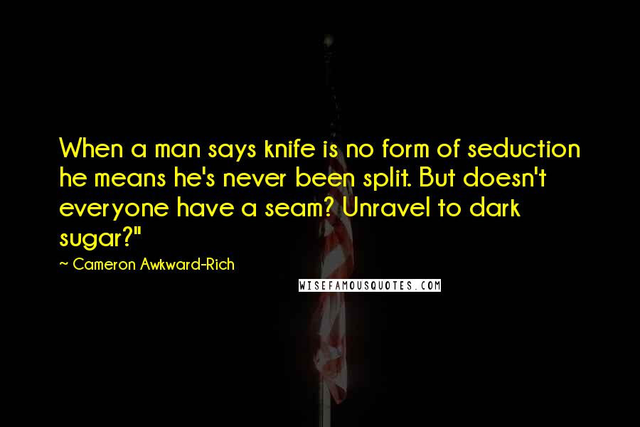 Cameron Awkward-Rich Quotes: When a man says knife is no form of seduction he means he's never been split. But doesn't everyone have a seam? Unravel to dark sugar?"
