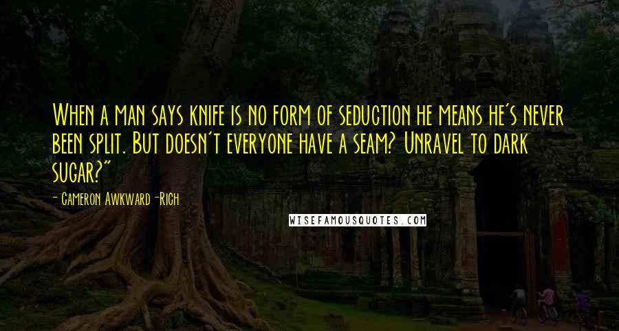 Cameron Awkward-Rich Quotes: When a man says knife is no form of seduction he means he's never been split. But doesn't everyone have a seam? Unravel to dark sugar?"