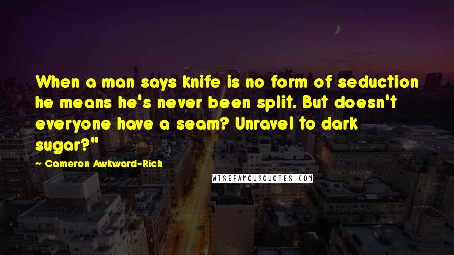 Cameron Awkward-Rich Quotes: When a man says knife is no form of seduction he means he's never been split. But doesn't everyone have a seam? Unravel to dark sugar?"