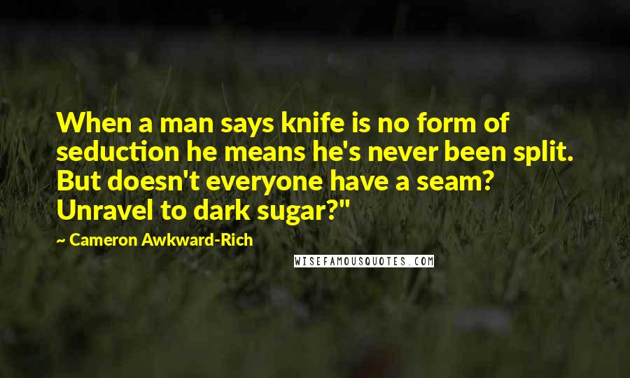 Cameron Awkward-Rich Quotes: When a man says knife is no form of seduction he means he's never been split. But doesn't everyone have a seam? Unravel to dark sugar?"