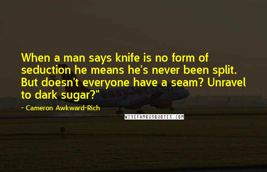 Cameron Awkward-Rich Quotes: When a man says knife is no form of seduction he means he's never been split. But doesn't everyone have a seam? Unravel to dark sugar?"