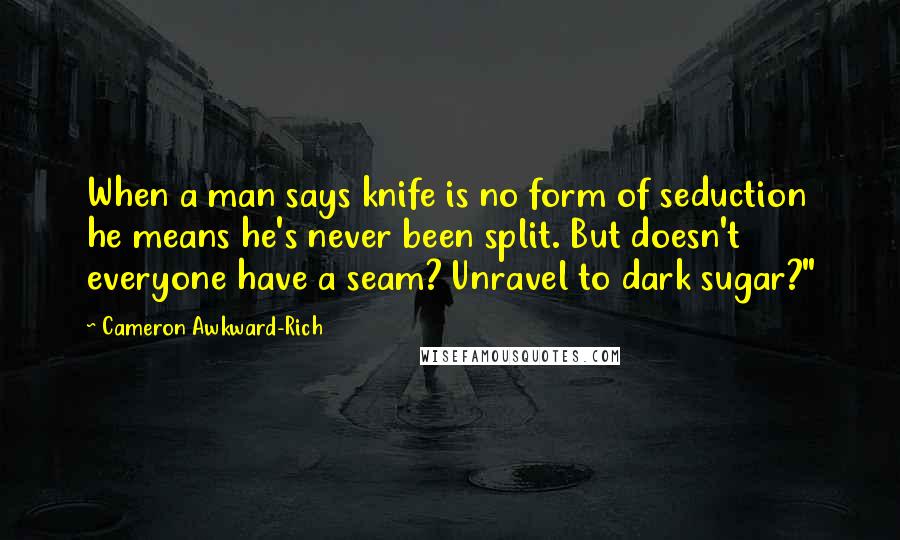 Cameron Awkward-Rich Quotes: When a man says knife is no form of seduction he means he's never been split. But doesn't everyone have a seam? Unravel to dark sugar?"