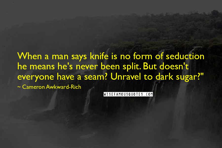 Cameron Awkward-Rich Quotes: When a man says knife is no form of seduction he means he's never been split. But doesn't everyone have a seam? Unravel to dark sugar?"