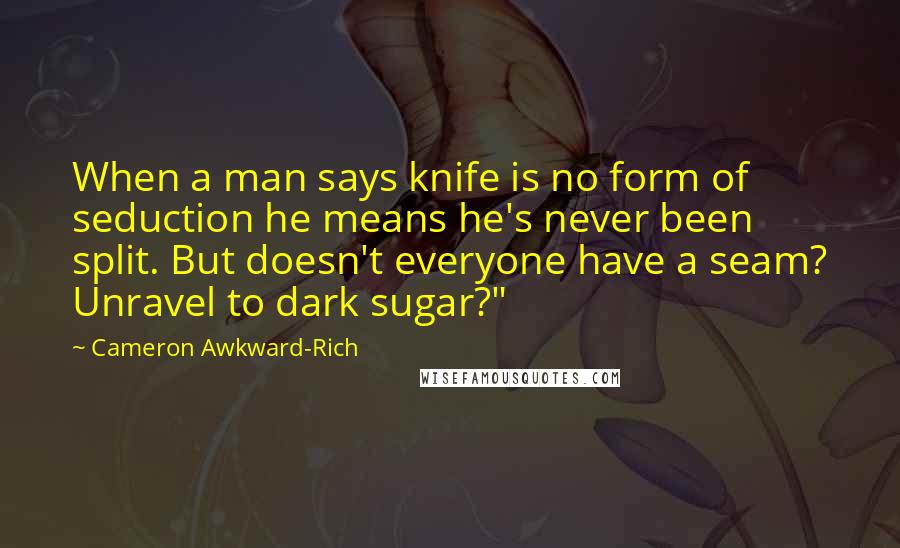 Cameron Awkward-Rich Quotes: When a man says knife is no form of seduction he means he's never been split. But doesn't everyone have a seam? Unravel to dark sugar?"