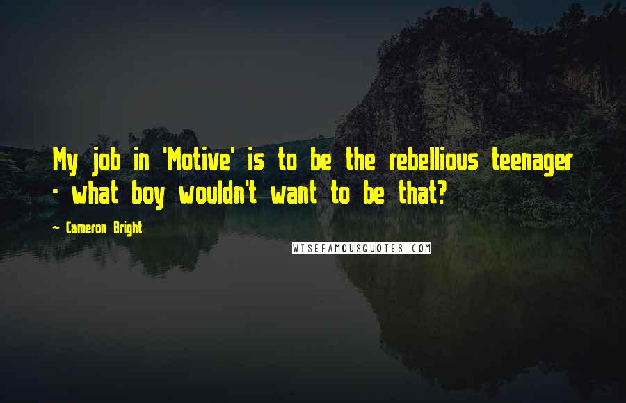 Cameron Bright Quotes: My job in 'Motive' is to be the rebellious teenager - what boy wouldn't want to be that?